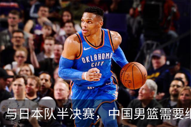 与日本队半决赛，中国男篮需要继续发挥内线优势+后场保持攻击力